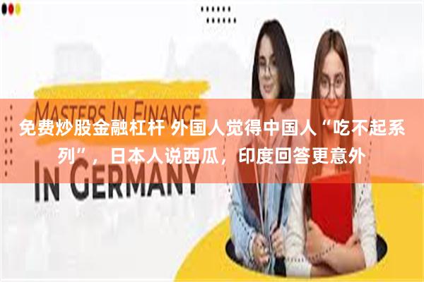 免费炒股金融杠杆 外国人觉得中国人“吃不起系列”，日本人说西瓜，印度回答更意外