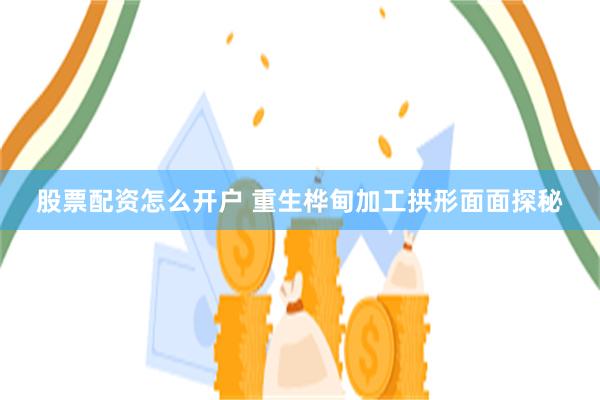 股票配资怎么开户 重生桦甸加工拱形面面探秘