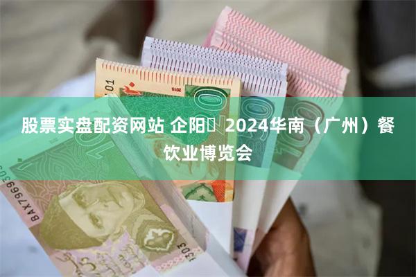 股票实盘配资网站 企阳・2024华南（广州）餐饮业博览会