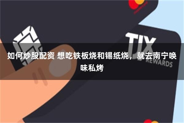 如何炒股配资 想吃铁板烧和锡纸烧，就去南宁唤味私烤