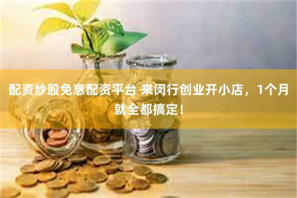 配资炒股免息配资平台 来闵行创业开小店，1个月就全都搞定！