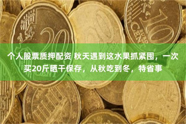 个人股票质押配资 秋天遇到这水果抓紧囤，一次买20斤晒干保存，从秋吃到冬，特省事