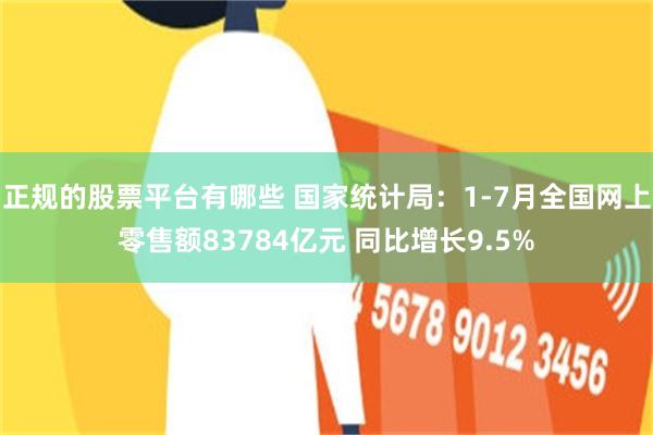 正规的股票平台有哪些 国家统计局：1-7月全国网上零售额83784亿元 同比增长9.5%