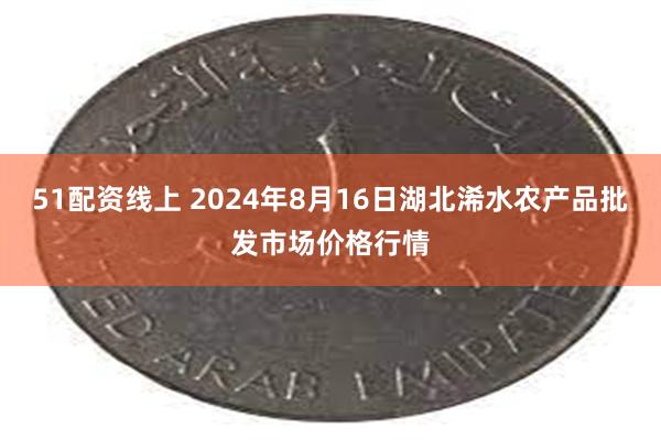 51配资线上 2024年8月16日湖北浠水农产品批发市场价格行情