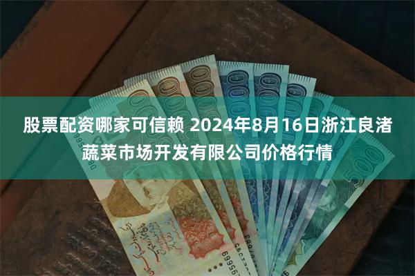 股票配资哪家可信赖 2024年8月16日浙江良渚蔬菜市场开发有限公司价格行情