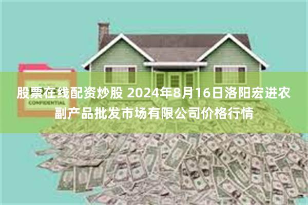 股票在线配资炒股 2024年8月16日洛阳宏进农副产品批发市场有限公司价格行情