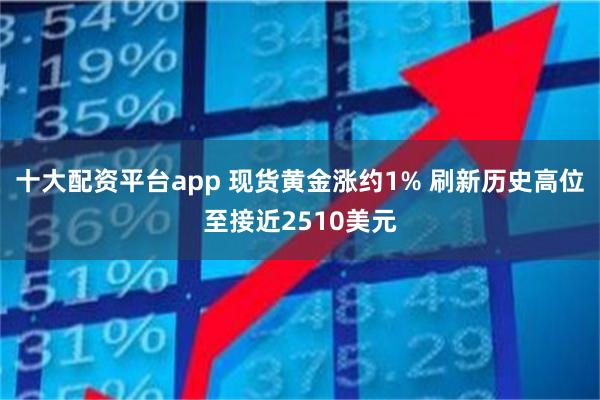 十大配资平台app 现货黄金涨约1% 刷新历史高位至接近2510美元