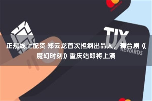 正规线上配资 郑云龙首次担纲出品人，舞台剧《魔幻时刻》重庆站即将上演