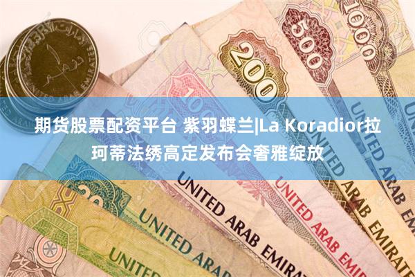 期货股票配资平台 紫羽蝶兰|La Koradior拉珂蒂法绣高定发布会奢雅绽放