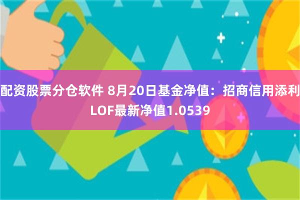 配资股票分仓软件 8月20日基金净值：招商信用添利LOF最新净值1.0539