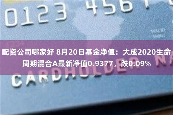 配资公司哪家好 8月20日基金净值：大成2020生命周期混合A最新净值0.9377，跌0.09%