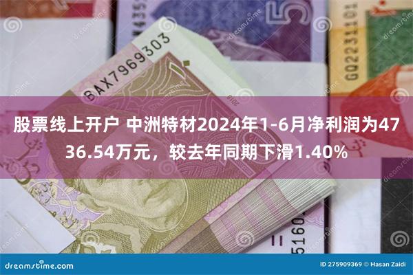 股票线上开户 中洲特材2024年1-6月净利润为4736.54万元，较去年同期下滑1.40%