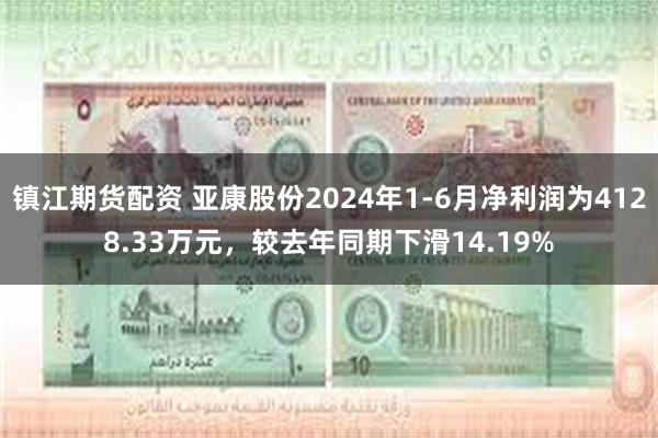 镇江期货配资 亚康股份2024年1-6月净利润为4128.33万元，较去年同期下滑14.19%