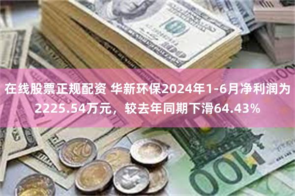 在线股票正规配资 华新环保2024年1-6月净利润为2225.54万元，较去年同期下滑64.43%