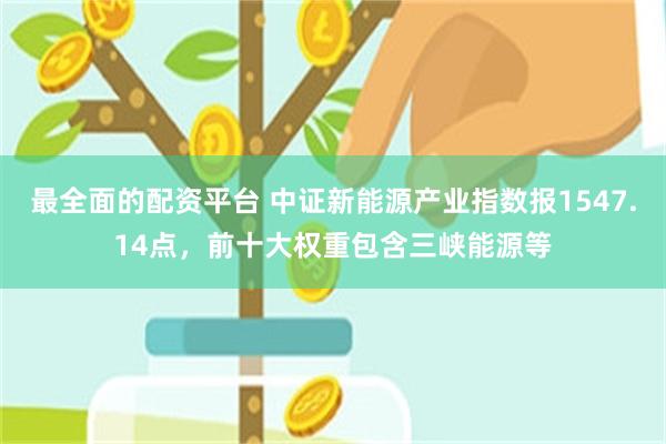 最全面的配资平台 中证新能源产业指数报1547.14点，前十大权重包含三峡能源等