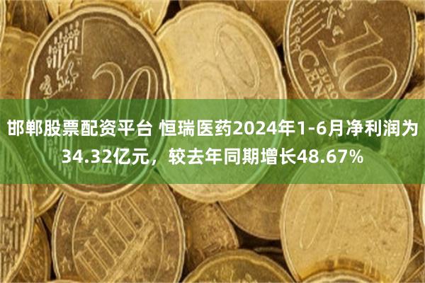 邯郸股票配资平台 恒瑞医药2024年1-6月净利润为34.32亿元，较去年同期增长48.67%