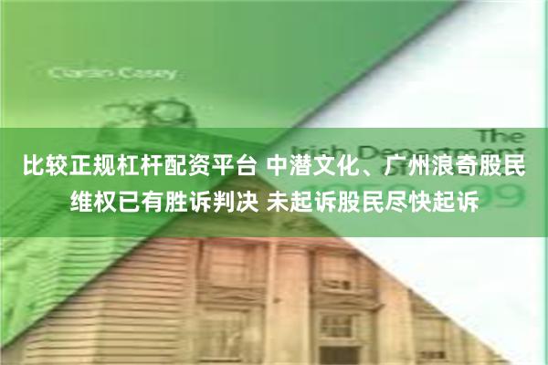 比较正规杠杆配资平台 中潜文化、广州浪奇股民维权已有胜诉判决 未起诉股民尽快起诉