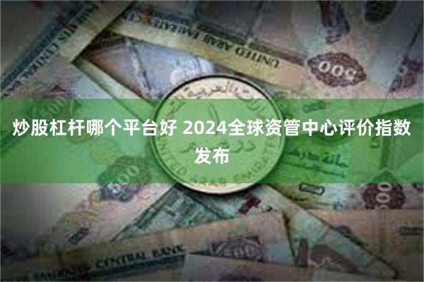 炒股杠杆哪个平台好 2024全球资管中心评价指数发布