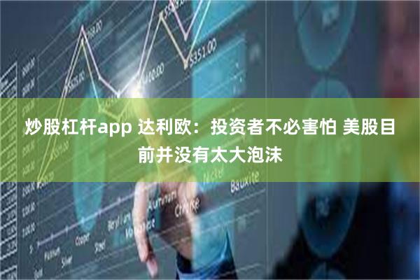 炒股杠杆app 达利欧：投资者不必害怕 美股目前并没有太大泡沫