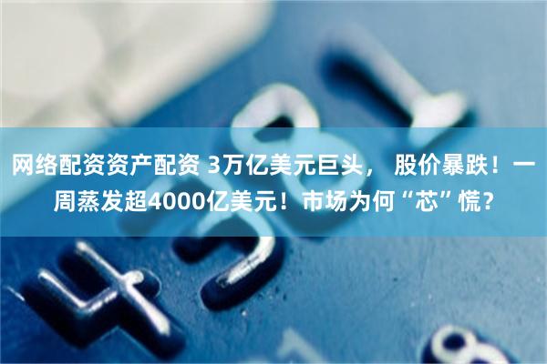 网络配资资产配资 3万亿美元巨头， 股价暴跌！一周蒸发超4000亿美元！市场为何“芯”慌？