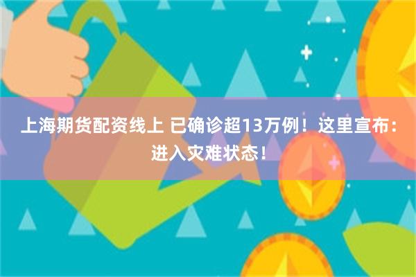 上海期货配资线上 已确诊超13万例！这里宣布：进入灾难状态！