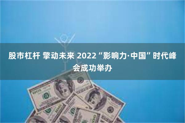 股市杠杆 擎动未来 2022“影响力·中国”时代峰会成功举办