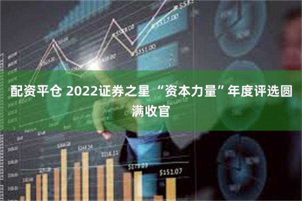 配资平仓 2022证券之星 “资本力量”年度评选圆满收官