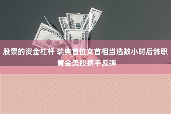 股票的资金杠杆 瑞典首位女首相当选数小时后辞职 黄金美股携手反弹