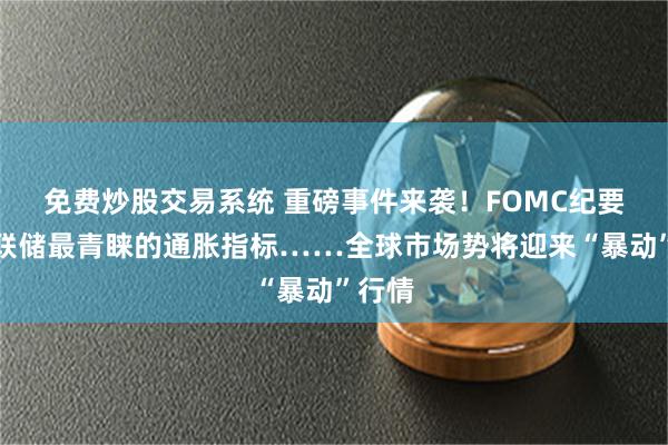 免费炒股交易系统 重磅事件来袭！FOMC纪要、美联储最青睐的通胀指标……全球市场势将迎来“暴动”行情