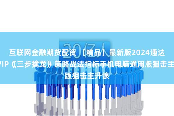 互联网金融期货配资 【精品】最新版2024通达信SVIP《三步擒龙》策略战法指标手机电脑通用版狙击主升浪