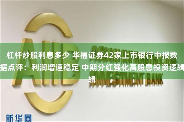 杠杆炒股利息多少 华福证券42家上市银行中报数据点评：利润增速稳定 中期分红强化高股息投资逻辑