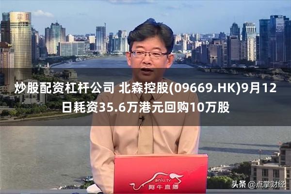 炒股配资杠杆公司 北森控股(09669.HK)9月12日耗资35.6万港元回购10万股