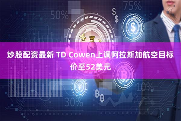 炒股配资最新 TD Cowen上调阿拉斯加航空目标价至52美元