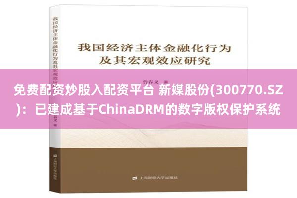 免费配资炒股入配资平台 新媒股份(300770.SZ)：已建成基于ChinaDRM的数字版权保护系统