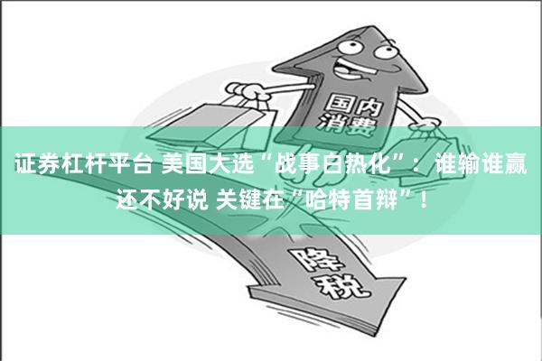 证券杠杆平台 美国大选“战事白热化”：谁输谁赢还不好说 关键在“哈特首辩”！