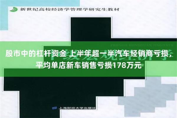 股市中的杠杆资金 上半年超一半汽车经销商亏损，平均单店新车销售亏损178万元