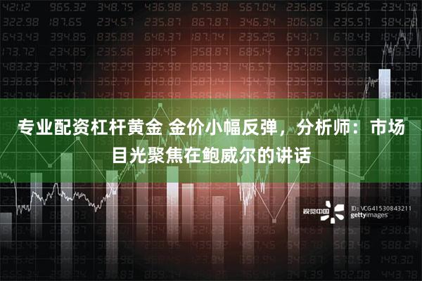 专业配资杠杆黄金 金价小幅反弹，分析师：市场目光聚焦在鲍威尔的讲话