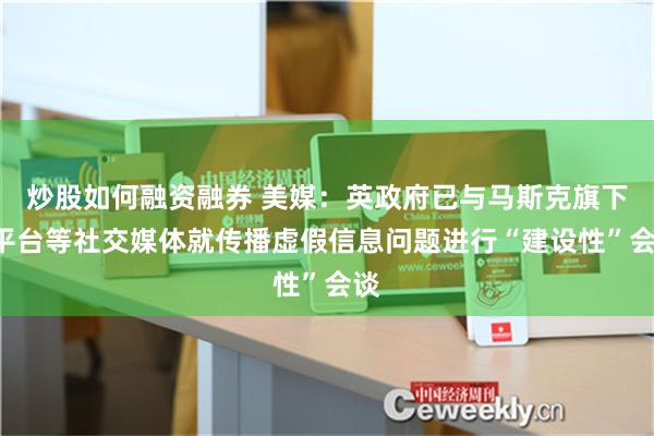 炒股如何融资融券 美媒：英政府已与马斯克旗下X平台等社交媒体就传播虚假信息问题进行“建设性”会谈