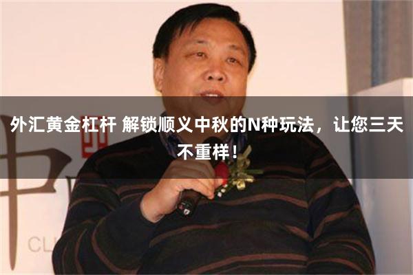 外汇黄金杠杆 解锁顺义中秋的N种玩法，让您三天不重样！