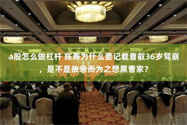 a股怎么做杠杆 陈寿为什么要记载曹叡36岁驾崩，是不是故意而为之想黑曹家？