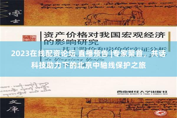 2023在线配资论坛 直播预告 |专家聚首，共话科技助力下的北京中轴线保护之旅