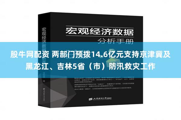 股牛网配资 两部门预拨14.6亿元支持京津冀及黑龙江、吉林5省（市）防汛救灾工作