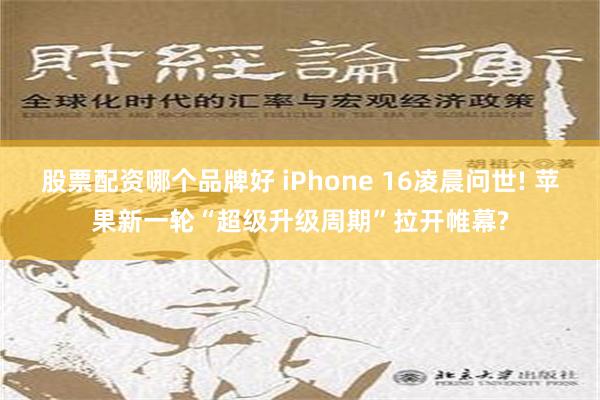 股票配资哪个品牌好 iPhone 16凌晨问世! 苹果新一轮“超级升级周期”拉开帷幕?