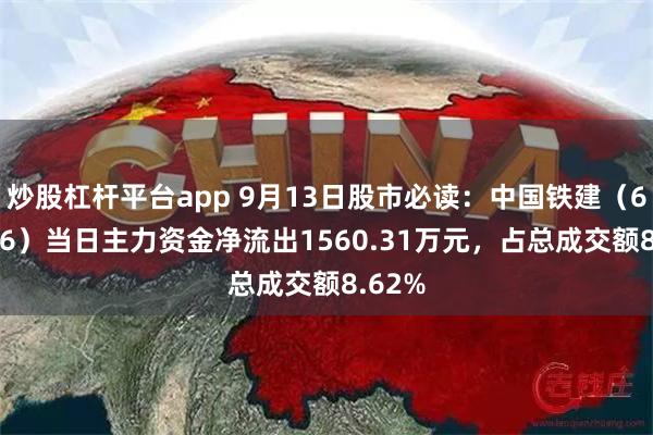 炒股杠杆平台app 9月13日股市必读：中国铁建（601186）当日主力资金净流出1560.31万元，占总成交额8.62%