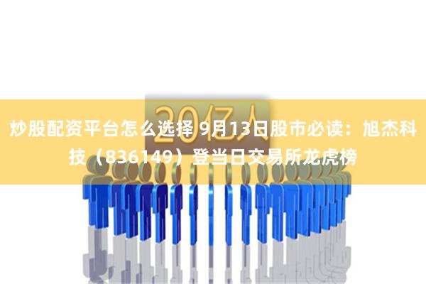 炒股配资平台怎么选择 9月13日股市必读：旭杰科技（836149）登当日交易所龙虎榜