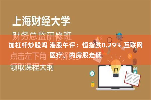 加杠杆炒股吗 港股午评：恒指跌0.29% 互联网医疗、内房股走低