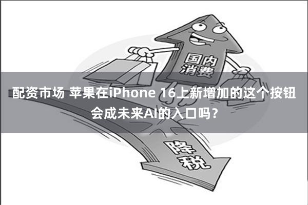 配资市场 苹果在iPhone 16上新增加的这个按钮会成未来AI的入口吗？