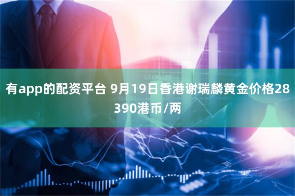 有app的配资平台 9月19日香港谢瑞麟黄金价格28390港币/两