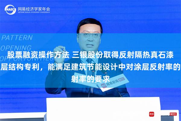 股票融资操作方法 三银股份取得反射隔热真石漆的涂层结构专利，能满足建筑节能设计中对涂层反射率的要求