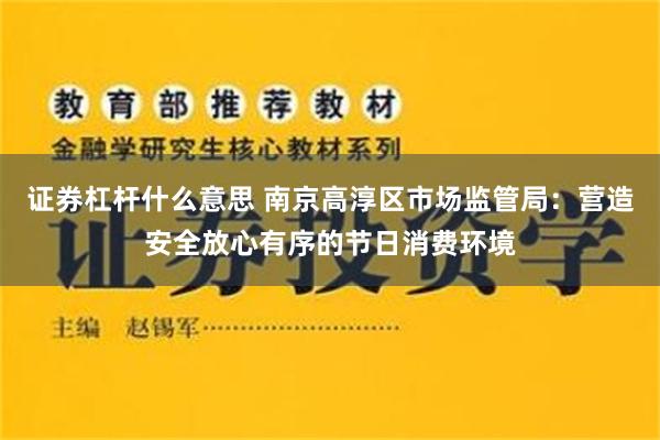 证券杠杆什么意思 南京高淳区市场监管局：营造安全放心有序的节日消费环境